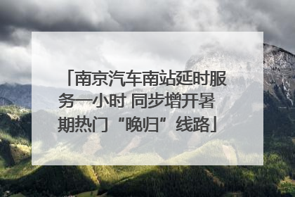 南京汽车南站延时服务一小时 同步增开暑期热门“晚归”线路