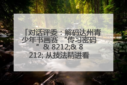 对话评委：解码达州青少年书画赛 “传习密码”& 8212;& 8212; 从技法精进看文化传承新活力