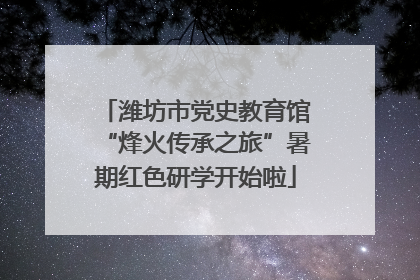 潍坊市党史教育馆“烽火传承之旅”暑期红色研学开始啦